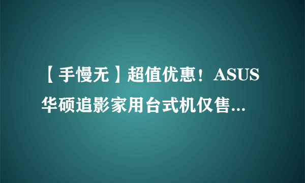 【手慢无】超值优惠！ASUS华硕追影家用台式机仅售5799元