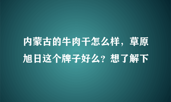 内蒙古的牛肉干怎么样，草原旭日这个牌子好么？想了解下