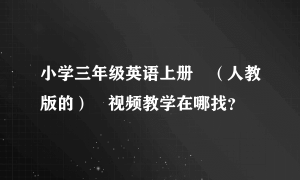 小学三年级英语上册 （人教版的） 视频教学在哪找？