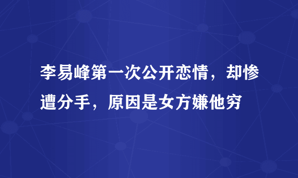 李易峰第一次公开恋情，却惨遭分手，原因是女方嫌他穷