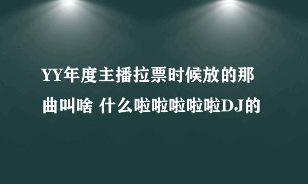 YY年度主播拉票时候放的那曲叫啥 什么啦啦啦啦啦DJ的