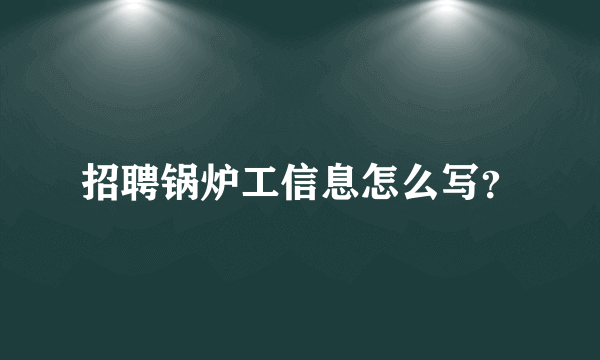 招聘锅炉工信息怎么写？