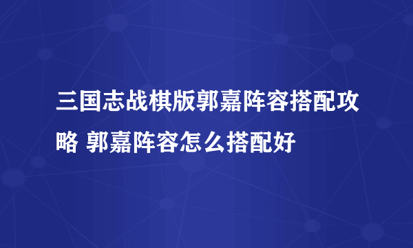 三国志战棋版郭嘉阵容搭配攻略 郭嘉阵容怎么搭配好