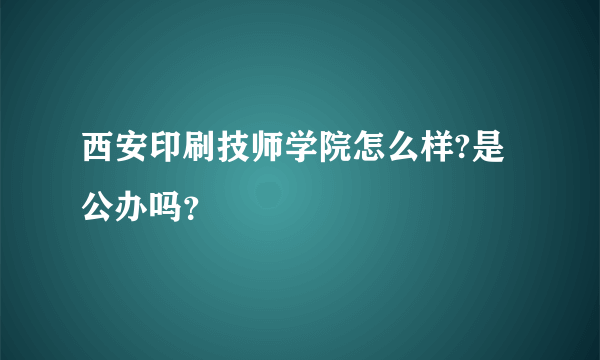 西安印刷技师学院怎么样?是公办吗？