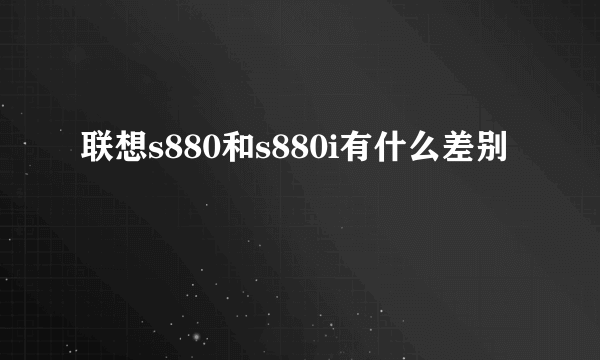 联想s880和s880i有什么差别