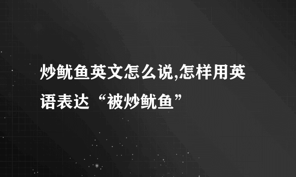 炒鱿鱼英文怎么说,怎样用英语表达“被炒鱿鱼”