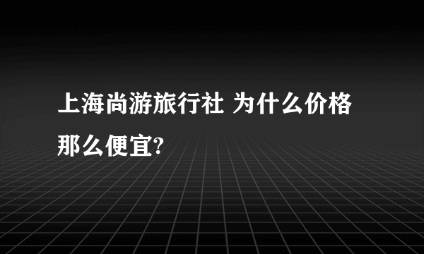 上海尚游旅行社 为什么价格那么便宜?