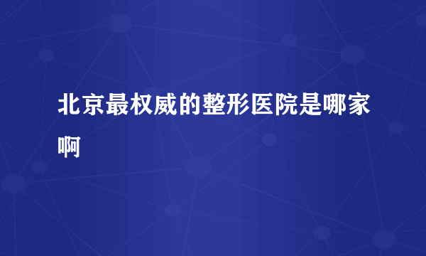 北京最权威的整形医院是哪家啊