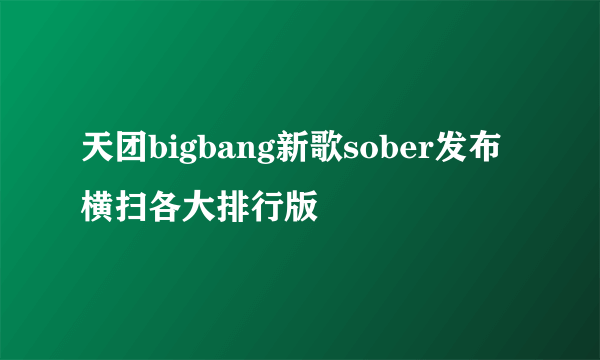 天团bigbang新歌sober发布横扫各大排行版