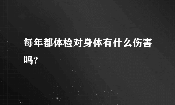 每年都体检对身体有什么伤害吗?