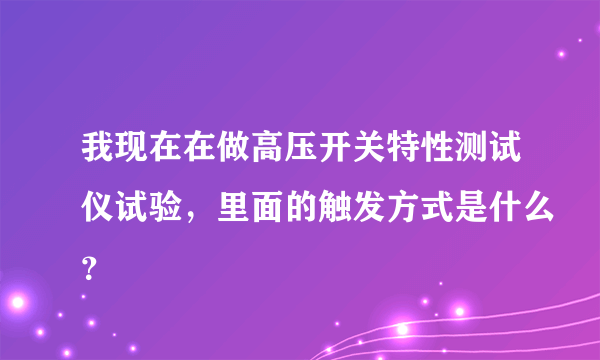 我现在在做高压开关特性测试仪试验，里面的触发方式是什么？