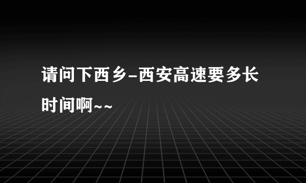 请问下西乡-西安高速要多长时间啊~~