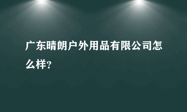 广东晴朗户外用品有限公司怎么样？