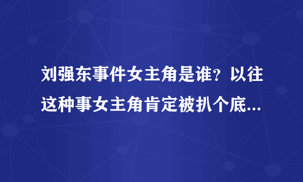 刘强东事件女主角是谁？以往这种事女主角肯定被扒个底朝天！现在很少有她的信息？