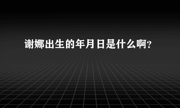 谢娜出生的年月日是什么啊？