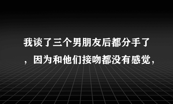 我谈了三个男朋友后都分手了，因为和他们接吻都没有感觉，