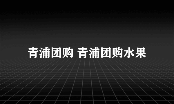 青浦团购 青浦团购水果