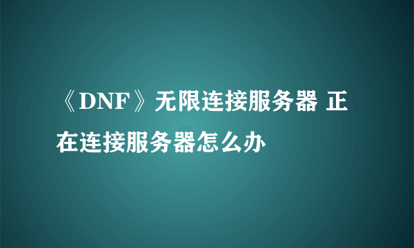 《DNF》无限连接服务器 正在连接服务器怎么办