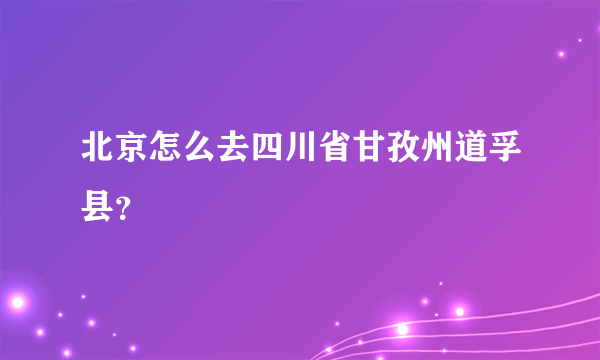 北京怎么去四川省甘孜州道孚县？