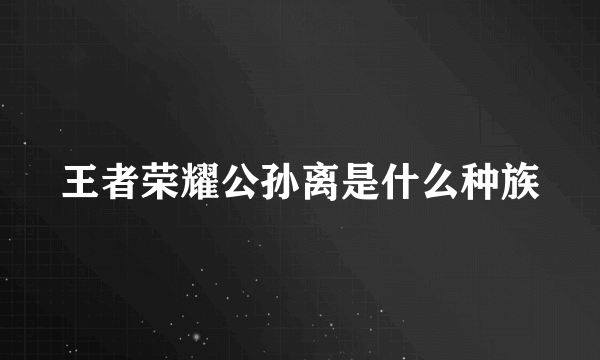 王者荣耀公孙离是什么种族