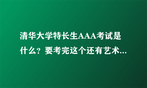 清华大学特长生AAA考试是什么？要考完这个还有艺术考试才能拿到认证么？将分到一本线的情况怎么发生？