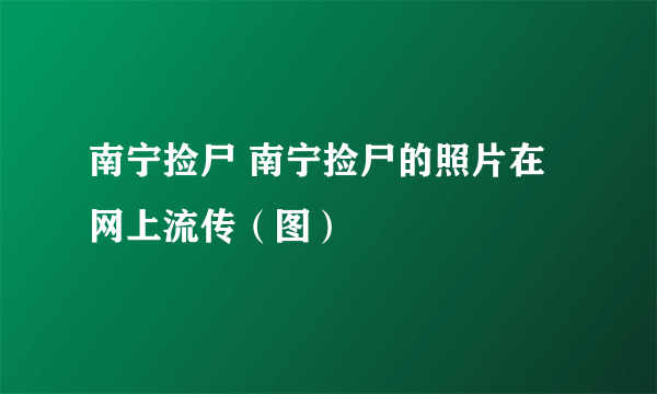 南宁捡尸 南宁捡尸的照片在网上流传（图）