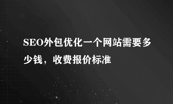 SEO外包优化一个网站需要多少钱，收费报价标准