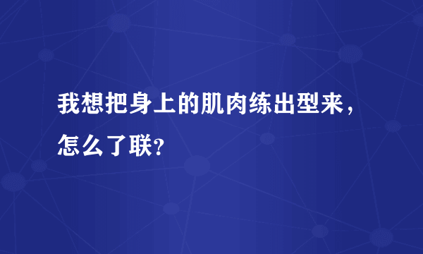 我想把身上的肌肉练出型来，怎么了联？