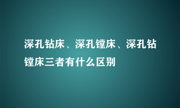 深孔钻床、深孔镗床、深孔钻镗床三者有什么区别