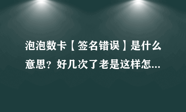 泡泡数卡【签名错误】是什么意思？好几次了老是这样怎么办啊？