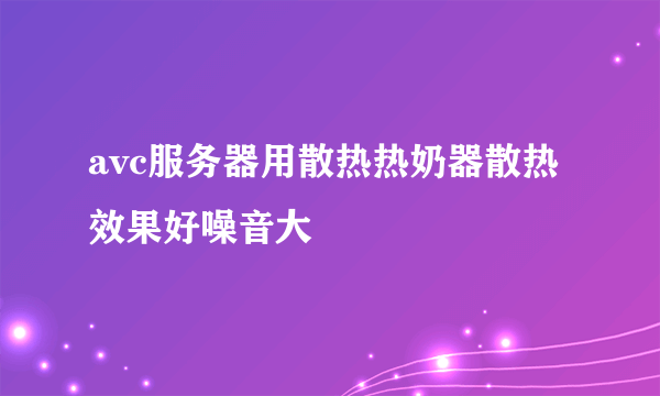 avc服务器用散热热奶器散热效果好噪音大