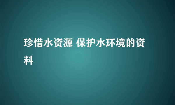 珍惜水资源 保护水环境的资料