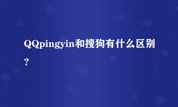 QQpingyin和搜狗有什么区别？