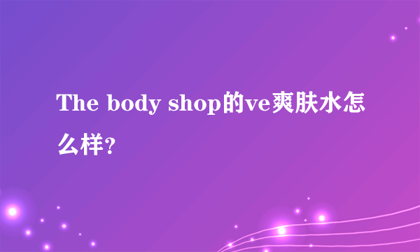 The body shop的ve爽肤水怎么样？