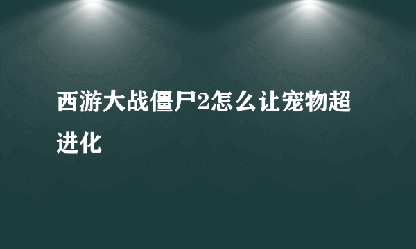 西游大战僵尸2怎么让宠物超进化