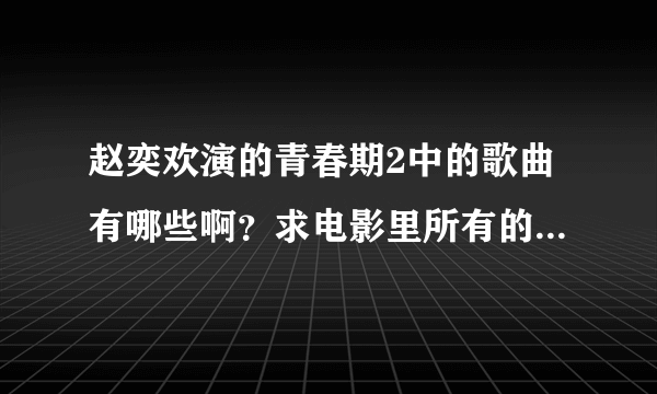 赵奕欢演的青春期2中的歌曲有哪些啊？求电影里所有的歌曲名啊？