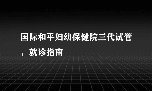 国际和平妇幼保健院三代试管，就诊指南