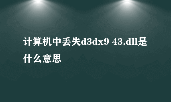 计算机中丢失d3dx9 43.dll是什么意思