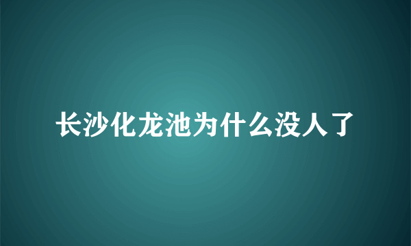 长沙化龙池为什么没人了