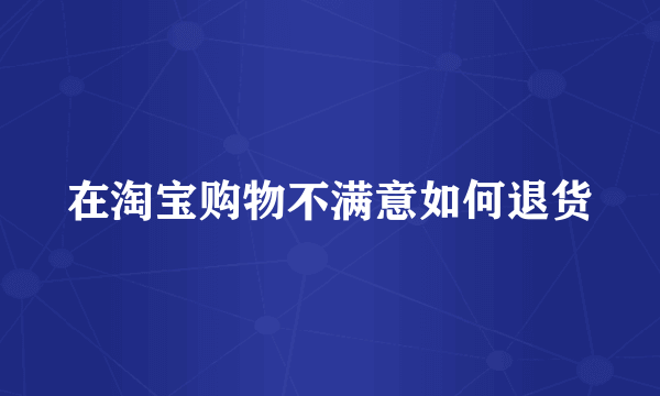 在淘宝购物不满意如何退货