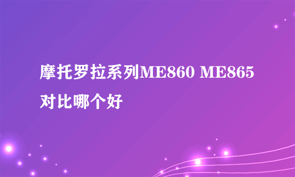 摩托罗拉系列ME860 ME865对比哪个好