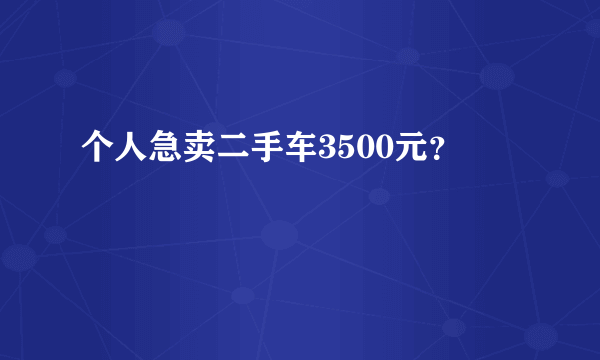 个人急卖二手车3500元？