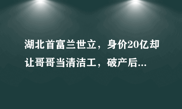 湖北首富兰世立，身价20亿却让哥哥当清洁工，破产后4次被捕入狱