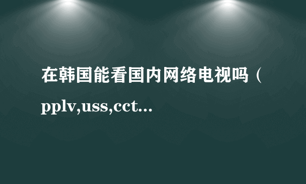 在韩国能看国内网络电视吗（pplv,uss,cctvbox什么的）