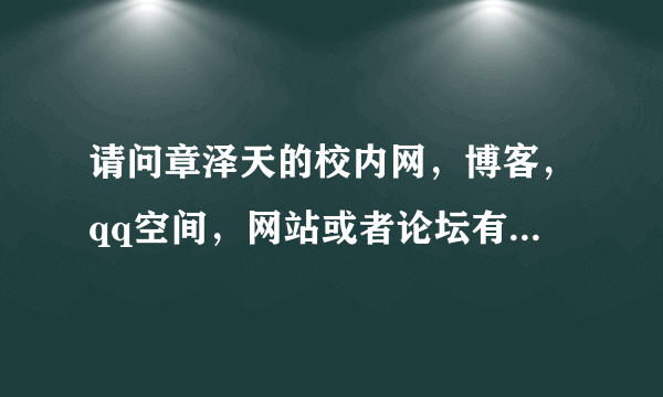 请问章泽天的校内网，博客，qq空间，网站或者论坛有人知道吗？