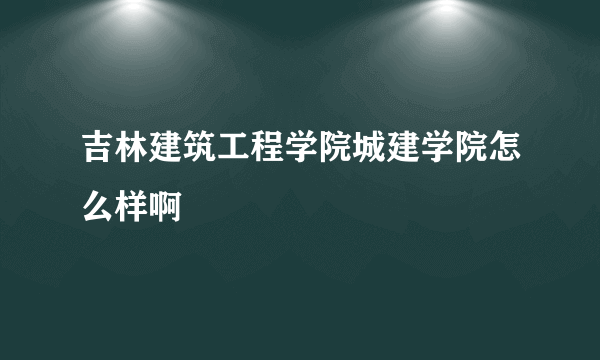 吉林建筑工程学院城建学院怎么样啊