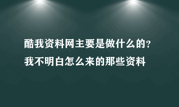 酷我资料网主要是做什么的？我不明白怎么来的那些资料