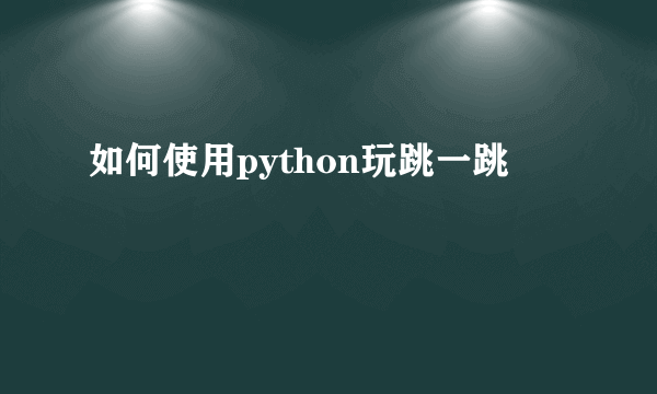 如何使用python玩跳一跳