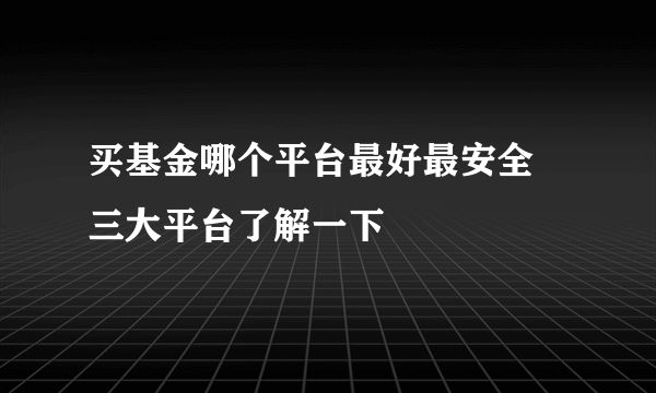 买基金哪个平台最好最安全 三大平台了解一下