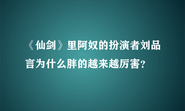 《仙剑》里阿奴的扮演者刘品言为什么胖的越来越厉害？